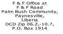 F & F Office at F & F Road Palm Bush Community,  Paynesville, Liberia  DCD Zip 06.2,-10.7, P.O. Box 1914